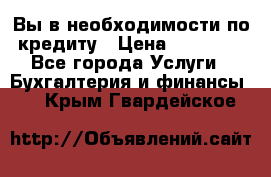 Вы в необходимости по кредиту › Цена ­ 90 000 - Все города Услуги » Бухгалтерия и финансы   . Крым,Гвардейское